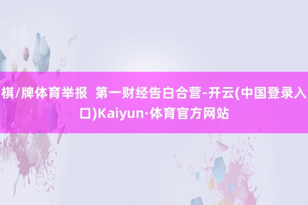 棋/牌体育举报  第一财经告白合营-开云(中国登录入口)Kaiyun·体育官方网站