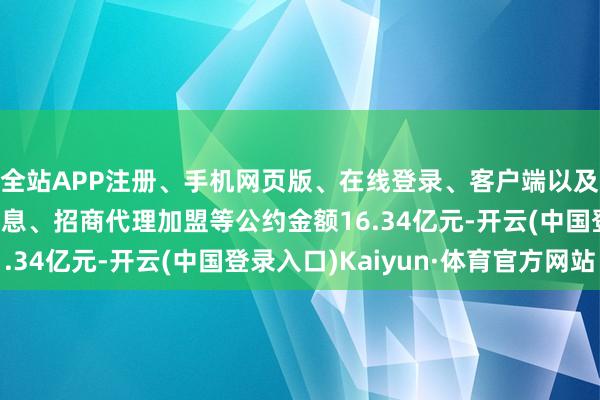 全站APP注册、手机网页版、在线登录、客户端以及发布平台优惠活动信息、招商代理加盟等公约金额16.34亿元-开云(中国登录入口)Kaiyun·体育官方网站