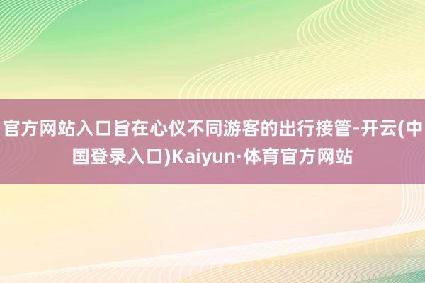 官方网站入口旨在心仪不同游客的出行接管-开云(中国登录入口)Kaiyun·体育官方网站