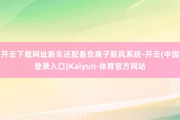 开云下载网址新车还配备负离子新风系统-开云(中国登录入口)Kaiyun·体育官方网站