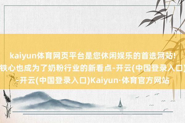 kaiyun体育网页平台是您休闲娱乐的首选网站!而加速更新迭代的科研铁心也成为了奶粉行业的新看点-开云(中国登录入口)Kaiyun·体育官方网站