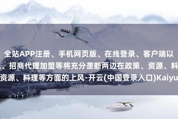 全站APP注册、手机网页版、在线登录、客户端以及发布平台优惠活动信息、招商代理加盟等将充分垄断两边在政策、资源、料理等方面的上风-开云(中国登录入口)Kaiyun·体育官方网站