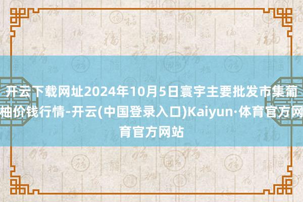 开云下载网址2024年10月5日寰宇主要批发市集葡萄柚价钱行情-开云(中国登录入口)Kaiyun·体育官方网站