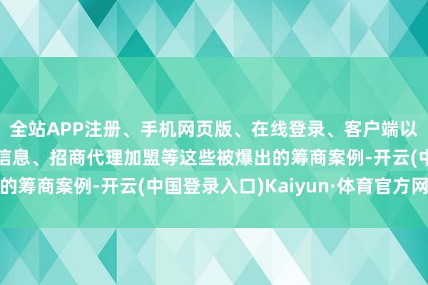 全站APP注册、手机网页版、在线登录、客户端以及发布平台优惠活动信息、招商代理加盟等这些被爆出的筹商案例-开云(中国登录入口)Kaiyun·体育官方网站