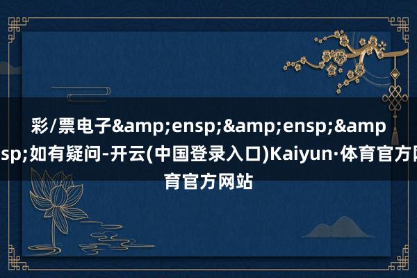 彩/票电子&ensp;&ensp;&ensp;如有疑问-开云(中国登录入口)Kaiyun·体育官方网站