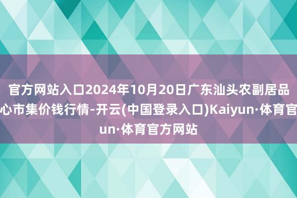 官方网站入口2024年10月20日广东汕头农副居品批发中心市集价钱行情-开云(中国登录入口)Kaiyun·体育官方网站