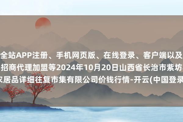 全站APP注册、手机网页版、在线登录、客户端以及发布平台优惠活动信息、招商代理加盟等2024年10月20日山西省长治市紫坊农居品详细往复市集有限公司价钱行情-开云(中国登录入口)Kaiyun·体育官方网站