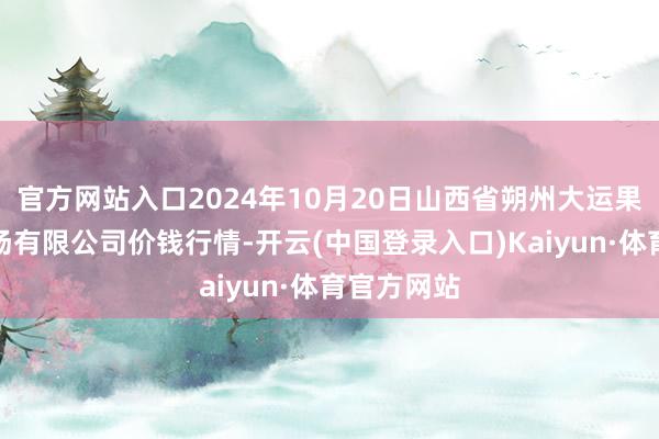 官方网站入口2024年10月20日山西省朔州大运果菜批发商场有限公司价钱行情-开云(中国登录入口)Kaiyun·体育官方网站