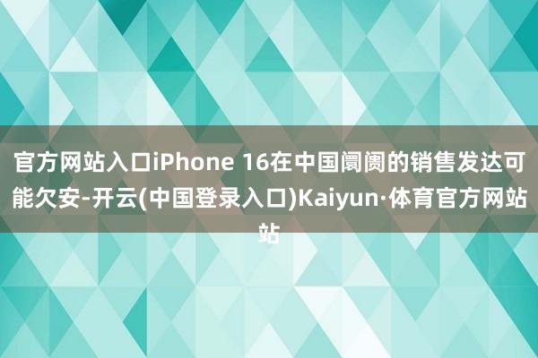 官方网站入口iPhone 16在中国阛阓的销售发达可能欠安-开云(中国登录入口)Kaiyun·体育官方网站