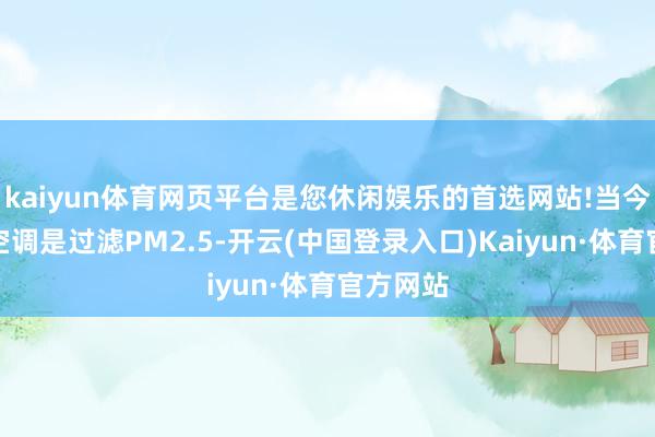 kaiyun体育网页平台是您休闲娱乐的首选网站!当今主流的空调是过滤PM2.5-开云(中国登录入口)Kaiyun·体育官方网站