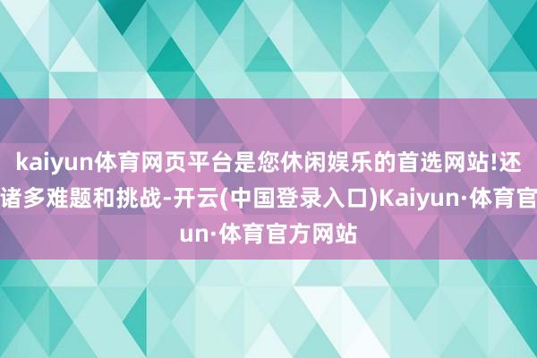 kaiyun体育网页平台是您休闲娱乐的首选网站!还存在的诸多难题和挑战-开云(中国登录入口)Kaiyun·体育官方网站