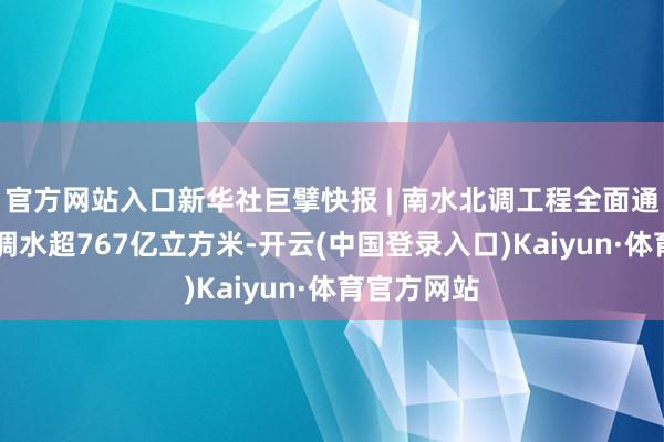 官方网站入口新华社巨擘快报 | 南水北调工程全面通水10周年调水超767亿立方米-开云(中国登录入口)Kaiyun·体育官方网站