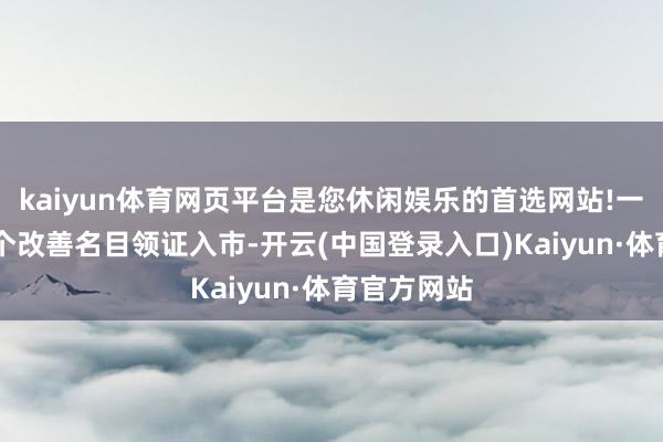 kaiyun体育网页平台是您休闲娱乐的首选网站!一共有10多个改善名目领证入市-开云(中国登录入口)Kaiyun·体育官方网站