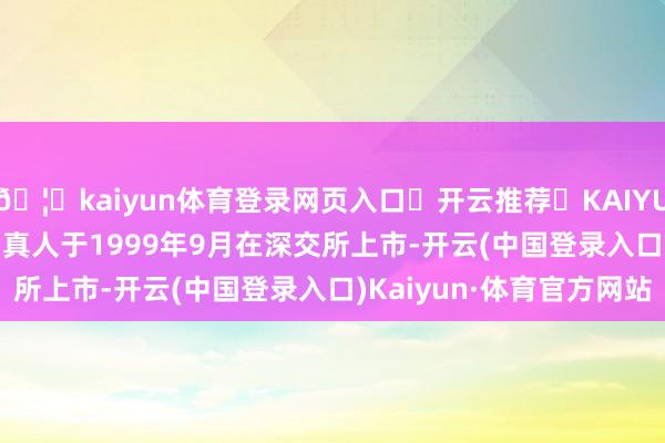 🦄kaiyun体育登录网页入口✅开云推荐✅KAIYUN SPORTS为您提供:真人于1999年9月在深交所上市-开云(中国登录入口)Kaiyun·体育官方网站