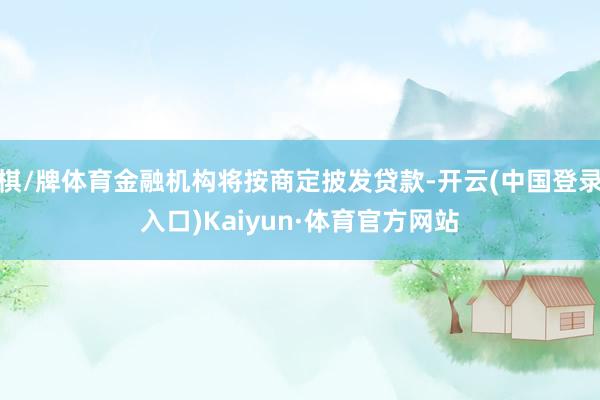 棋/牌体育金融机构将按商定披发贷款-开云(中国登录入口)Kaiyun·体育官方网站