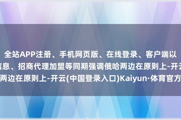 全站APP注册、手机网页版、在线登录、客户端以及发布平台优惠活动信息、招商代理加盟等同期强调俄哈两边在原则上-开云(中国登录入口)Kaiyun·体育官方网站