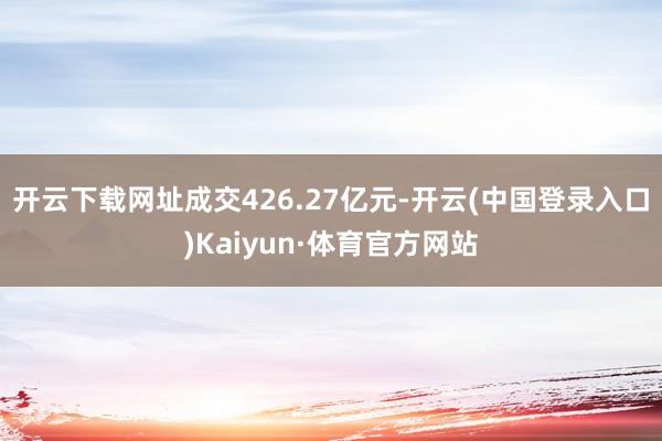 开云下载网址成交426.27亿元-开云(中国登录入口)Kaiyun·体育官方网站