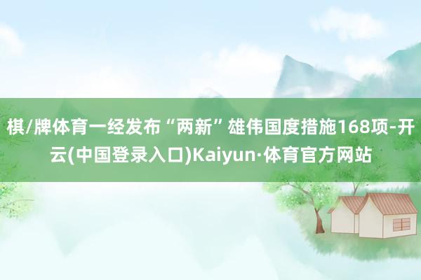 棋/牌体育一经发布“两新”雄伟国度措施168项-开云(中国登录入口)Kaiyun·体育官方网站