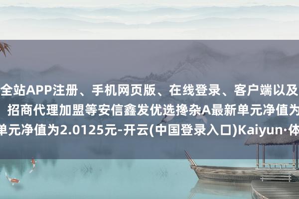 全站APP注册、手机网页版、在线登录、客户端以及发布平台优惠活动信息、招商代理加盟等安信鑫发优选搀杂A最新单元净值为2.0125元-开云(中国登录入口)Kaiyun·体育官方网站