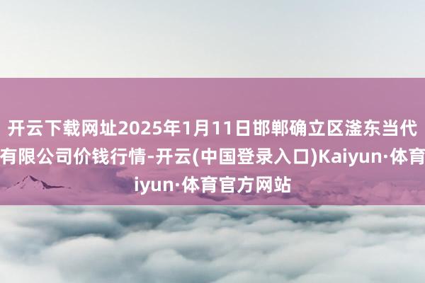 开云下载网址2025年1月11日邯郸确立区滏东当代农业解决有限公司价钱行情-开云(中国登录入口)Kaiyun·体育官方网站