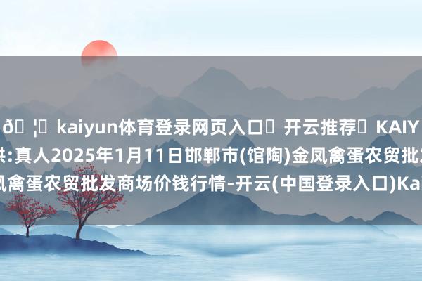 🦄kaiyun体育登录网页入口✅开云推荐✅KAIYUN SPORTS为您提供:真人2025年1月11日邯郸市(馆陶)金凤禽蛋农贸批发商场价钱行情-开云(中国登录入口)Kaiyun·体育官方网站