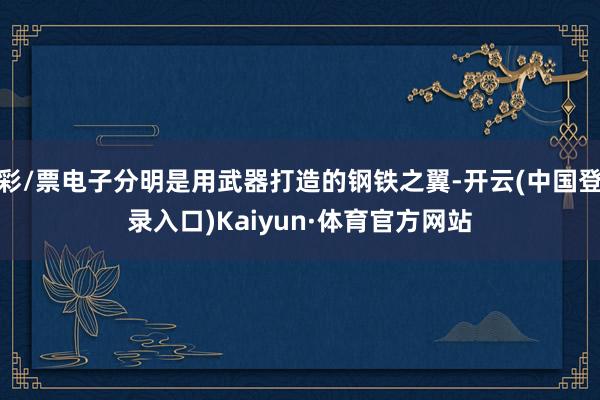 彩/票电子分明是用武器打造的钢铁之翼-开云(中国登录入口)Kaiyun·体育官方网站