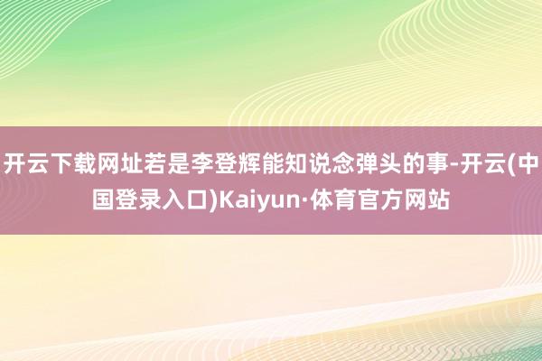 开云下载网址若是李登辉能知说念弹头的事-开云(中国登录入口)Kaiyun·体育官方网站