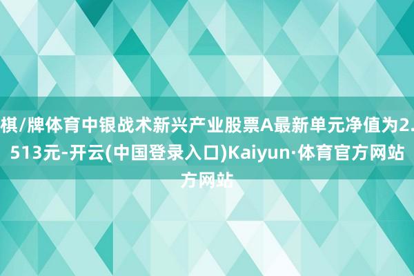 棋/牌体育中银战术新兴产业股票A最新单元净值为2.513元-开云(中国登录入口)Kaiyun·体育官方网站