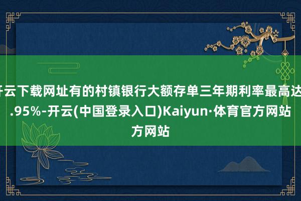 开云下载网址有的村镇银行大额存单三年期利率最高达2.95%-开云(中国登录入口)Kaiyun·体育官方网站