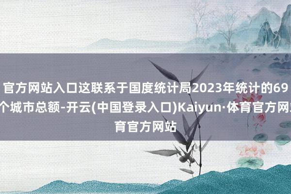 官方网站入口这联系于国度统计局2023年统计的694个城市总额-开云(中国登录入口)Kaiyun·体育官方网站