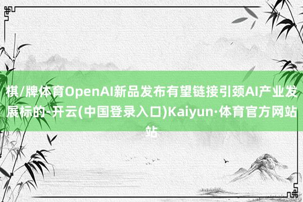 棋/牌体育OpenAI新品发布有望链接引颈AI产业发展标的-开云(中国登录入口)Kaiyun·体育官方网站