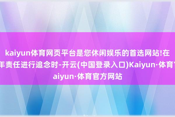 kaiyun体育网页平台是您休闲娱乐的首选网站!在对2024年责任进行追念时-开云(中国登录入口)Kaiyun·体育官方网站