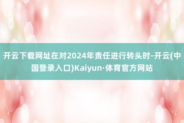 开云下载网址在对2024年责任进行转头时-开云(中国登录入口)Kaiyun·体育官方网站