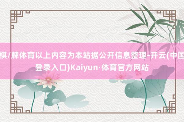 棋/牌体育以上内容为本站据公开信息整理-开云(中国登录入口)Kaiyun·体育官方网站