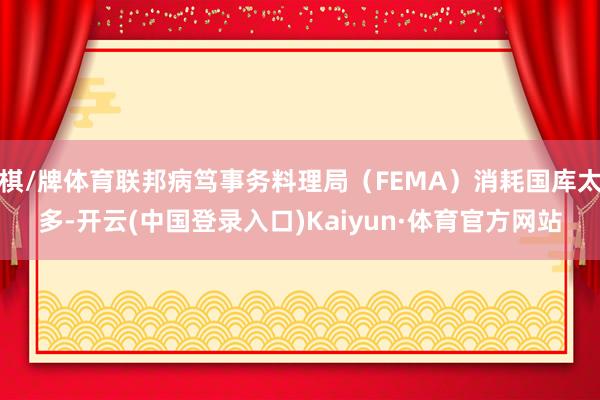 棋/牌体育联邦病笃事务料理局（FEMA）消耗国库太多-开云(中国登录入口)Kaiyun·体育官方网站