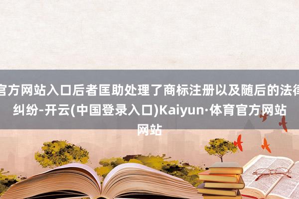 官方网站入口后者匡助处理了商标注册以及随后的法律纠纷-开云(中国登录入口)Kaiyun·体育官方网站