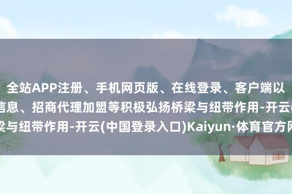 全站APP注册、手机网页版、在线登录、客户端以及发布平台优惠活动信息、招商代理加盟等积极弘扬桥梁与纽带作用-开云(中国登录入口)Kaiyun·体育官方网站