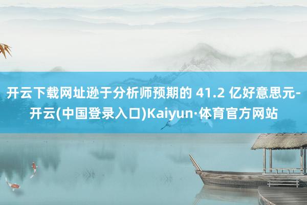 开云下载网址逊于分析师预期的 41.2 亿好意思元-开云(中国登录入口)Kaiyun·体育官方网站