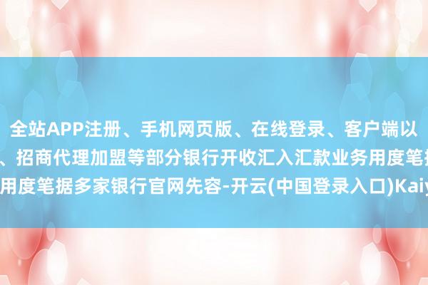 全站APP注册、手机网页版、在线登录、客户端以及发布平台优惠活动信息、招商代理加盟等部分银行开收汇入汇款业务用度笔据多家银行官网先容-开云(中国登录入口)Kaiyun·体育官方网站