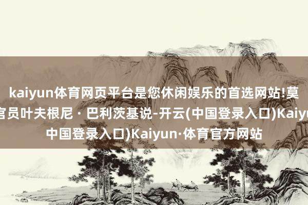 kaiyun体育网页平台是您休闲娱乐的首选网站!莫斯科任命的父母官员叶夫根尼 · 巴利茨基说-开云(中国登录入口)Kaiyun·体育官方网站