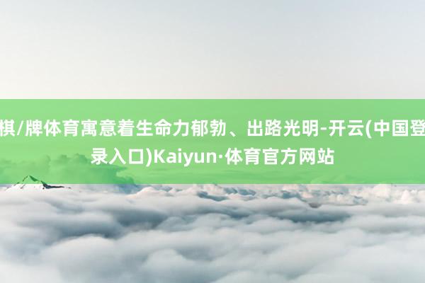 棋/牌体育寓意着生命力郁勃、出路光明-开云(中国登录入口)Kaiyun·体育官方网站