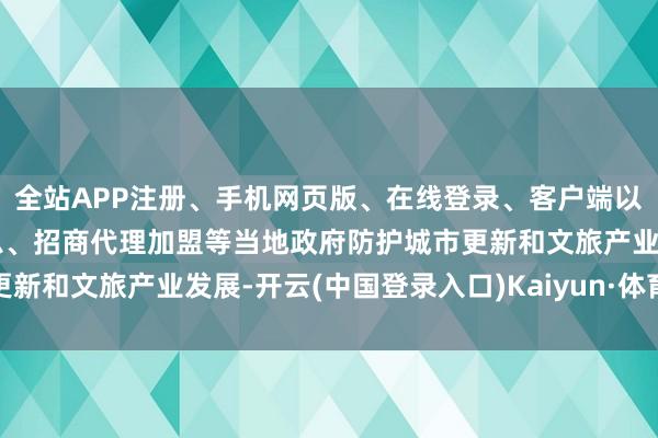 全站APP注册、手机网页版、在线登录、客户端以及发布平台优惠活动信息、招商代理加盟等当地政府防护城市更新和文旅产业发展-开云(中国登录入口)Kaiyun·体育官方网站